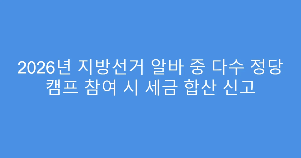 2026년 지방선거 알바 중 다수 정당 캠프 참여 시 세금 합산 신고