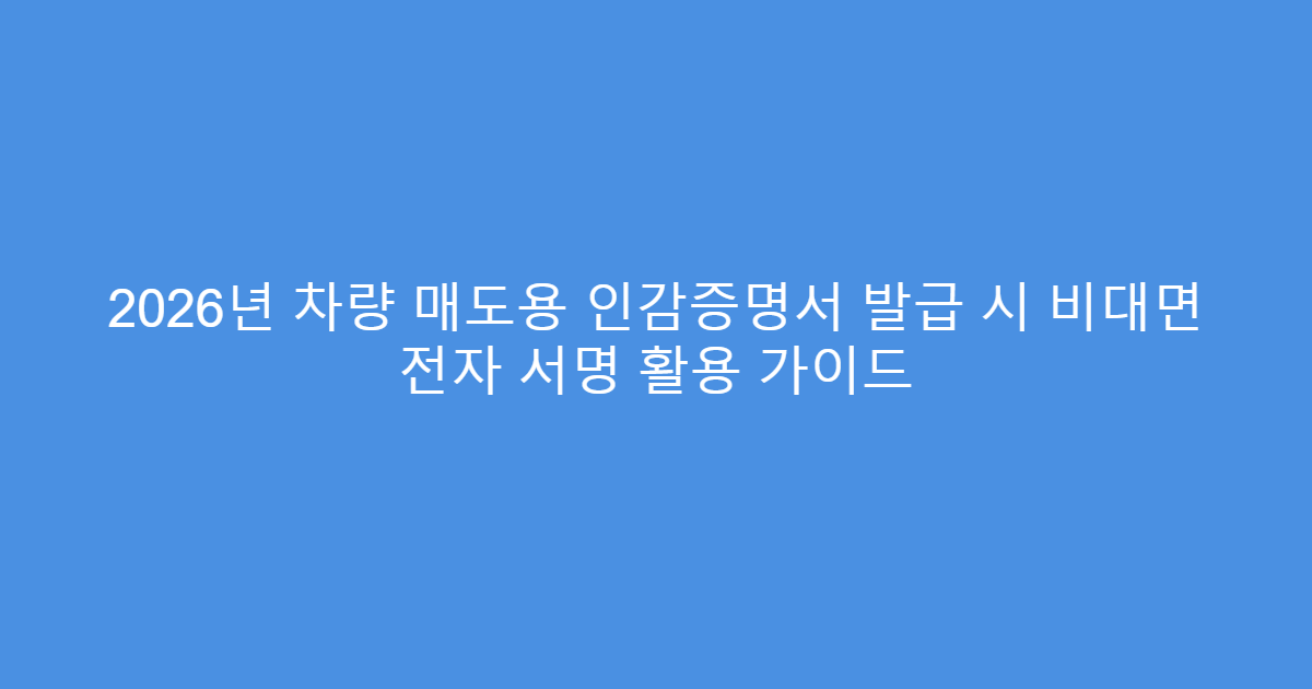 2026년 차량 매도용 인감증명서 발급 시 비대면 전자 서명 활용 가이드