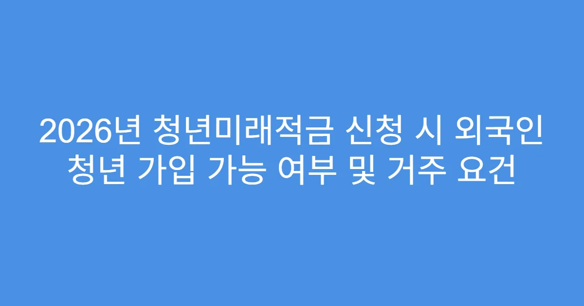 2026년 청년미래적금 신청 시 외국인 청년 가입 가능 여부 및 거주 요건