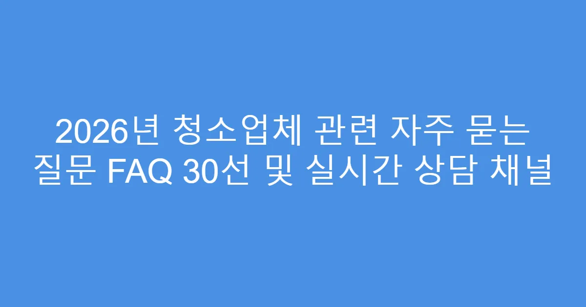 2026년 청소업체 관련 자주 묻는 질문 FAQ 30선 및 실시간 상담 채널