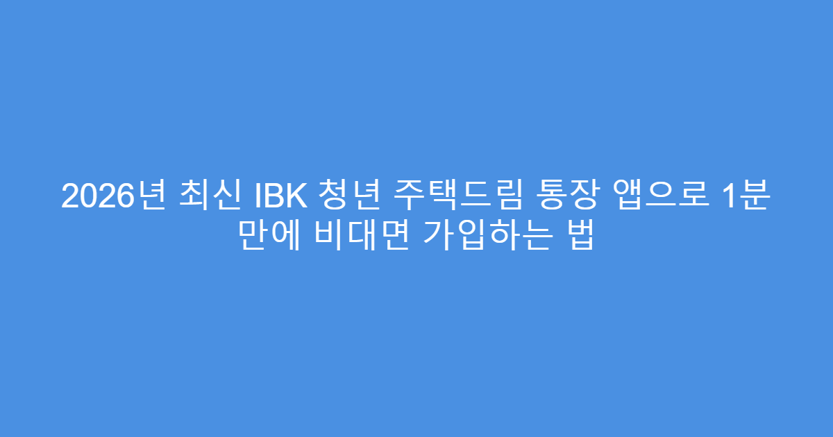 2026년 최신 IBK 청년 주택드림 통장 앱으로 1분 만에 비대면 가입하는 법