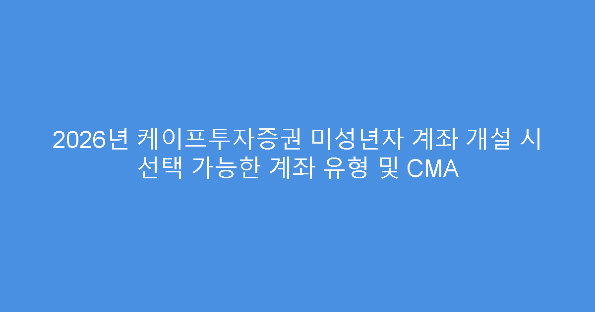 2026년 케이프투자증권 미성년자 계좌 개설 시 선택 가능한 계좌 유형 및 CMA