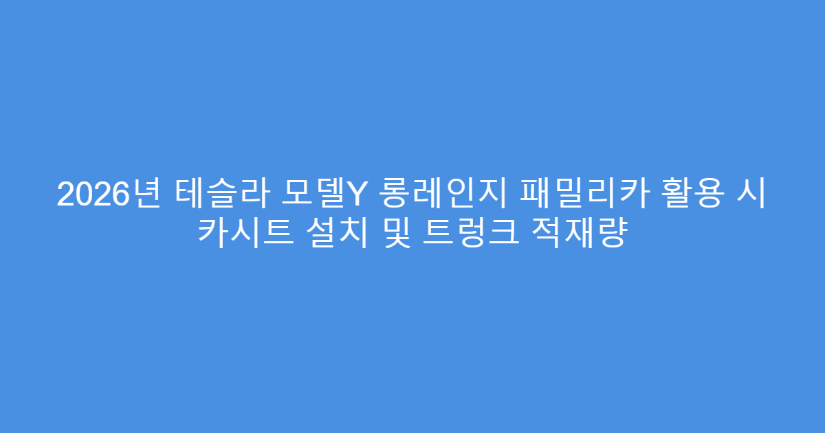 2026년 테슬라 모델Y 롱레인지 패밀리카 활용 시 카시트 설치 및 트렁크 적재량