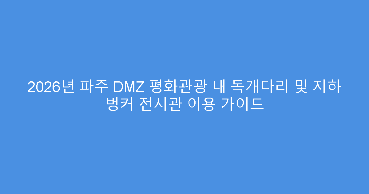 2026년 파주 DMZ 평화관광 내 독개다리 및 지하 벙커 전시관 이용 가이드