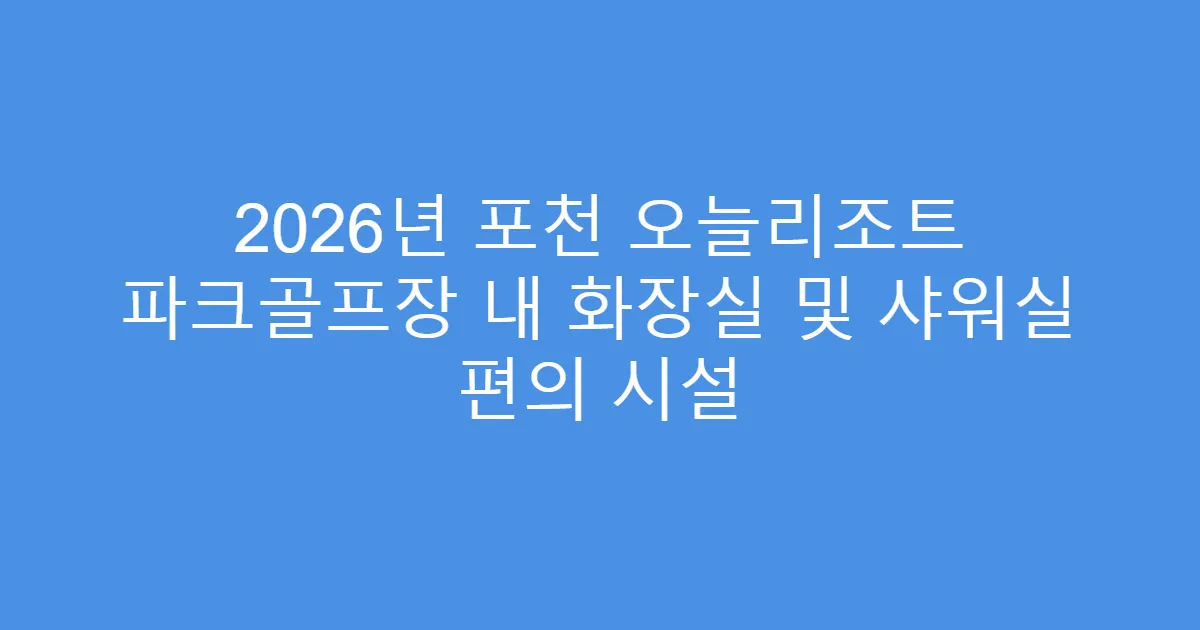2026년 포천 오늘리조트 파크골프장 내 화장실 및 샤워실 편의 시설