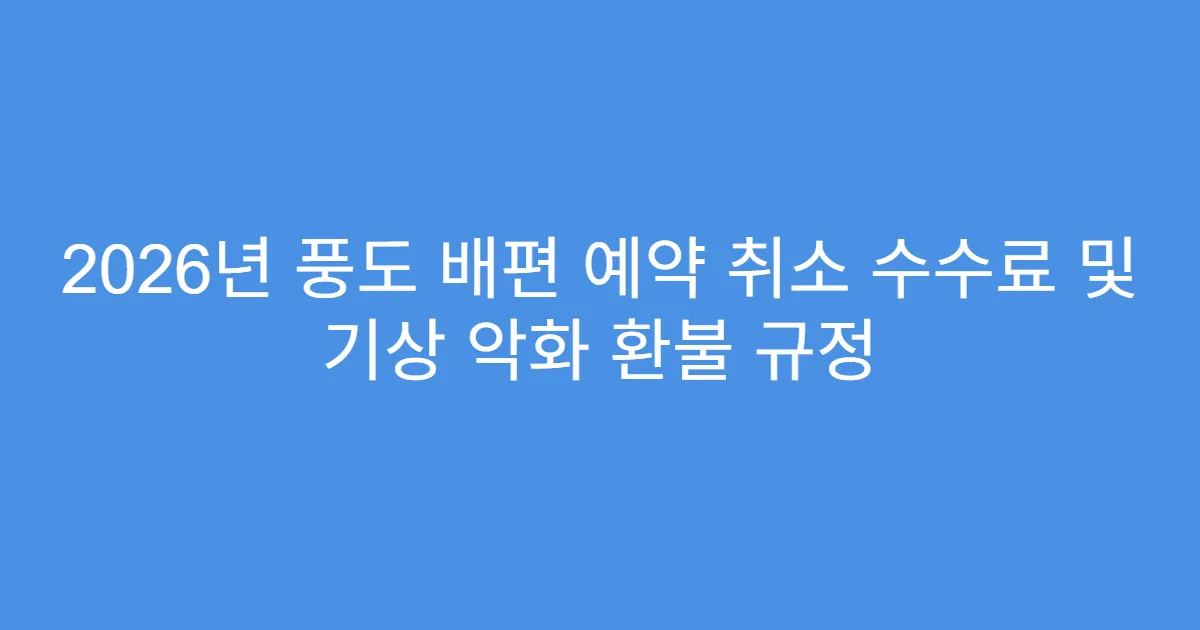 2026년 풍도 배편 예약 취소 수수료 및 기상 악화 환불 규정