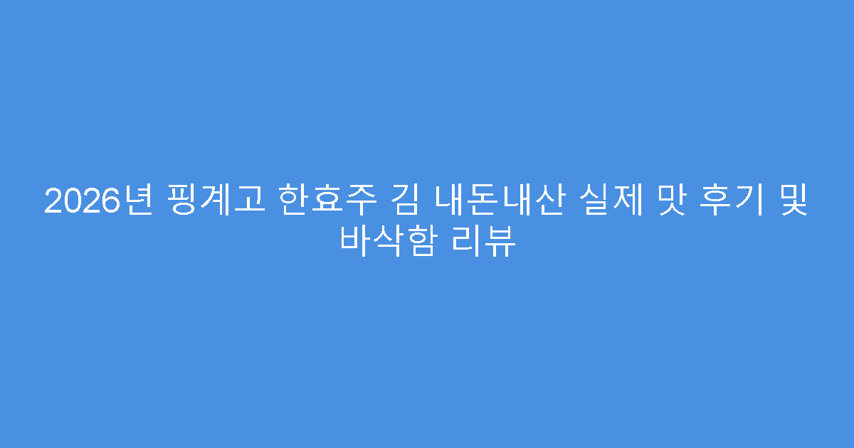 2026년 핑계고 한효주 김 내돈내산 실제 맛 후기 및 바삭함 리뷰