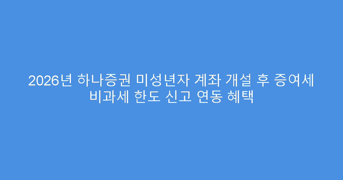 2026년 하나증권 미성년자 계좌 개설 후 증여세 비과세 한도 신고 연동 혜택