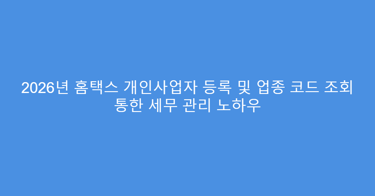 2026년 홈택스 개인사업자 등록 및 업종 코드 조회 통한 세무 관리 노하우