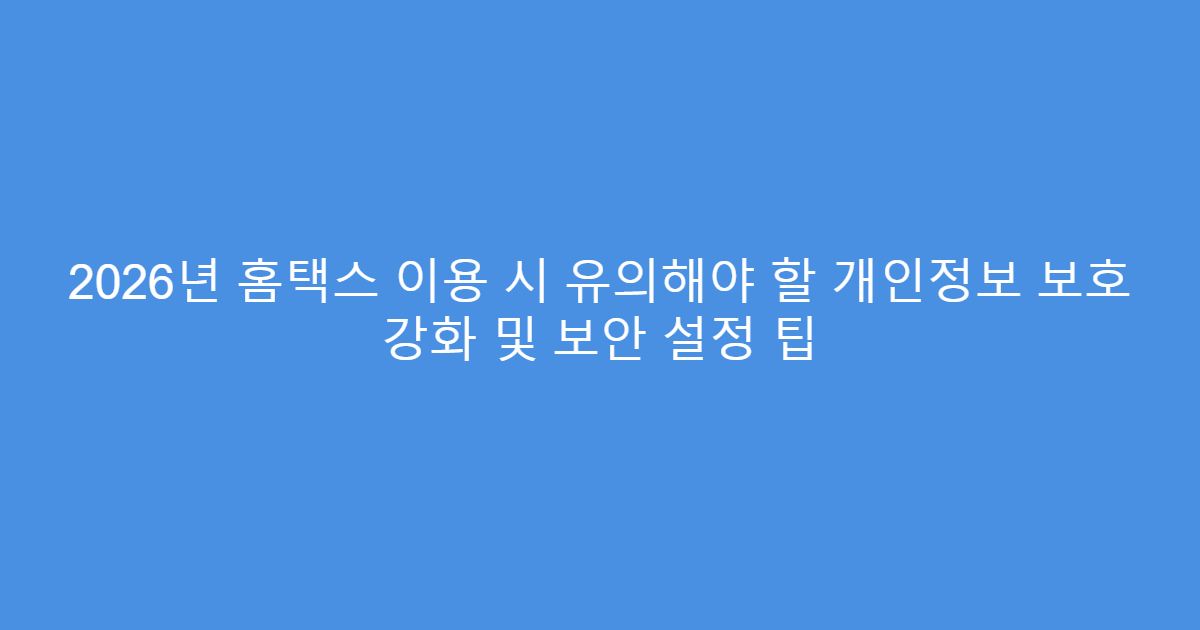 2026년 홈택스 이용 시 유의해야 할 개인정보 보호 강화 및 보안 설정 팁