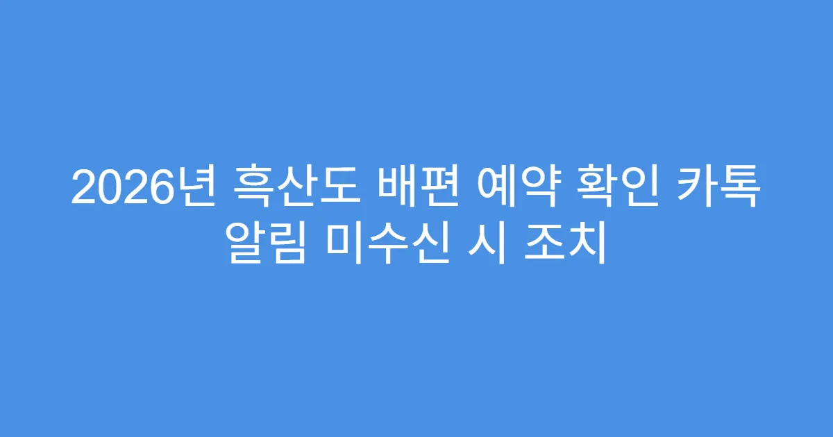 2026년 흑산도 배편 예약 확인 카톡 알림 미수신 시 조치