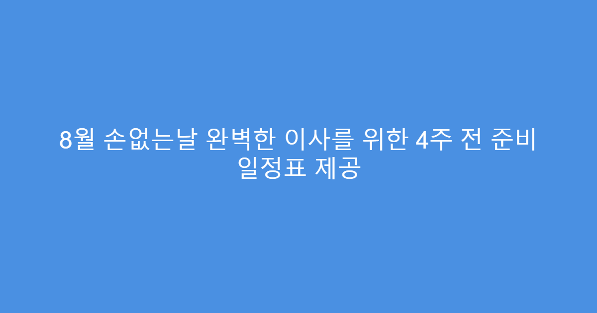 8월 손없는날 완벽한 이사를 위한 4주 전 준비 일정표 제공