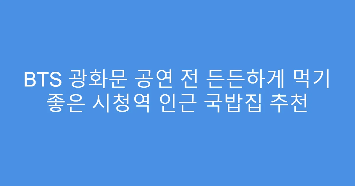 BTS 광화문 공연 전 든든하게 먹기 좋은 시청역 인근 국밥집 추천