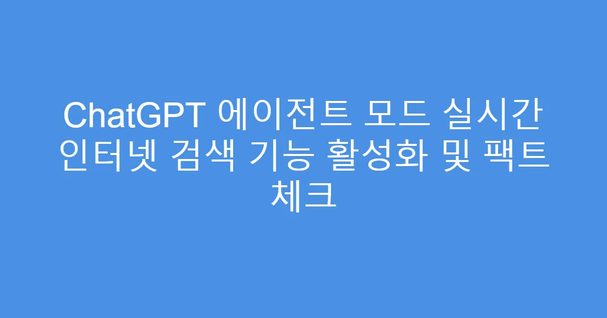 ChatGPT 에이전트 모드 실시간 인터넷 검색 기능 활성화 및 팩트 체크