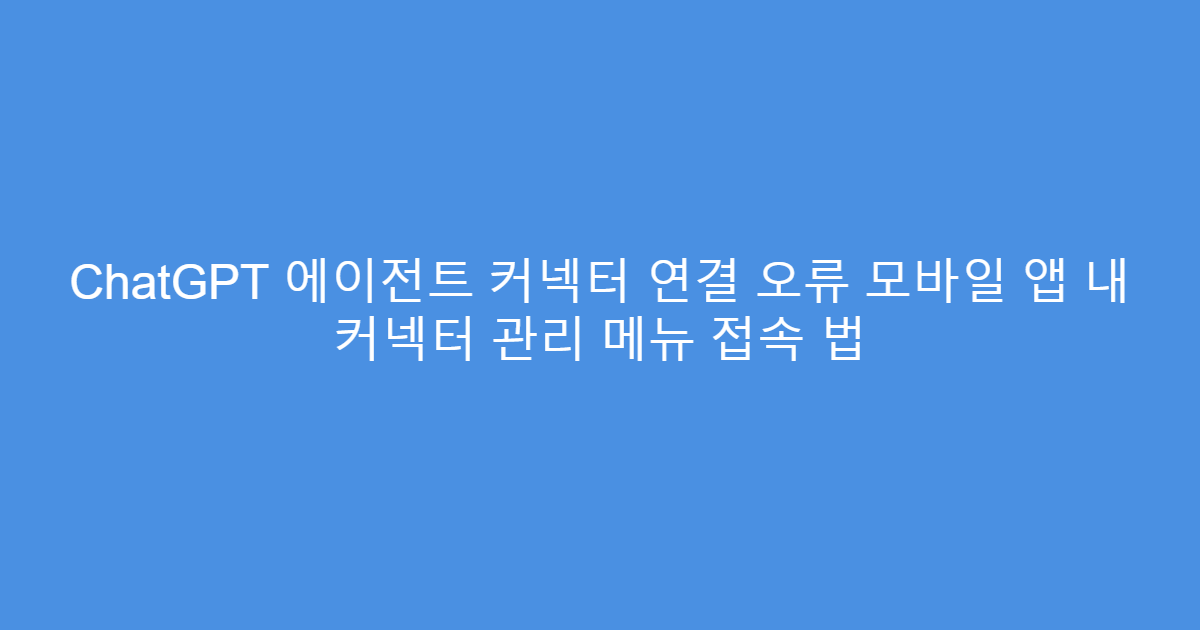 ChatGPT 에이전트 커넥터 연결 오류 모바일 앱 내 커넥터 관리 메뉴 접속 법
