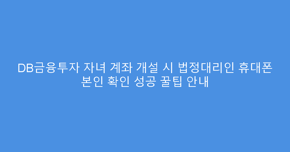 DB금융투자 자녀 계좌 개설 시 법정대리인 휴대폰 본인 확인 성공 꿀팁 안내
