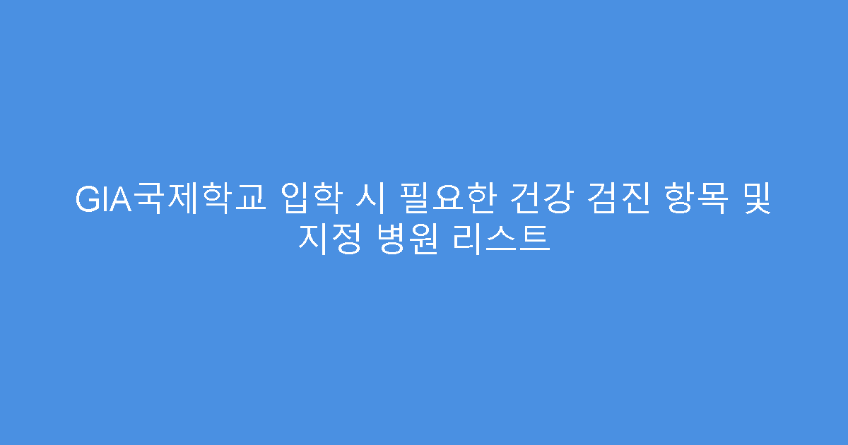 GIA국제학교 입학 시 필요한 건강 검진 항목 및 지정 병원 리스트