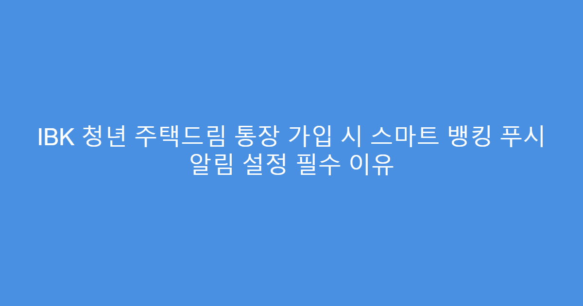 IBK 청년 주택드림 통장 가입 시 스마트 뱅킹 푸시 알림 설정 필수 이유