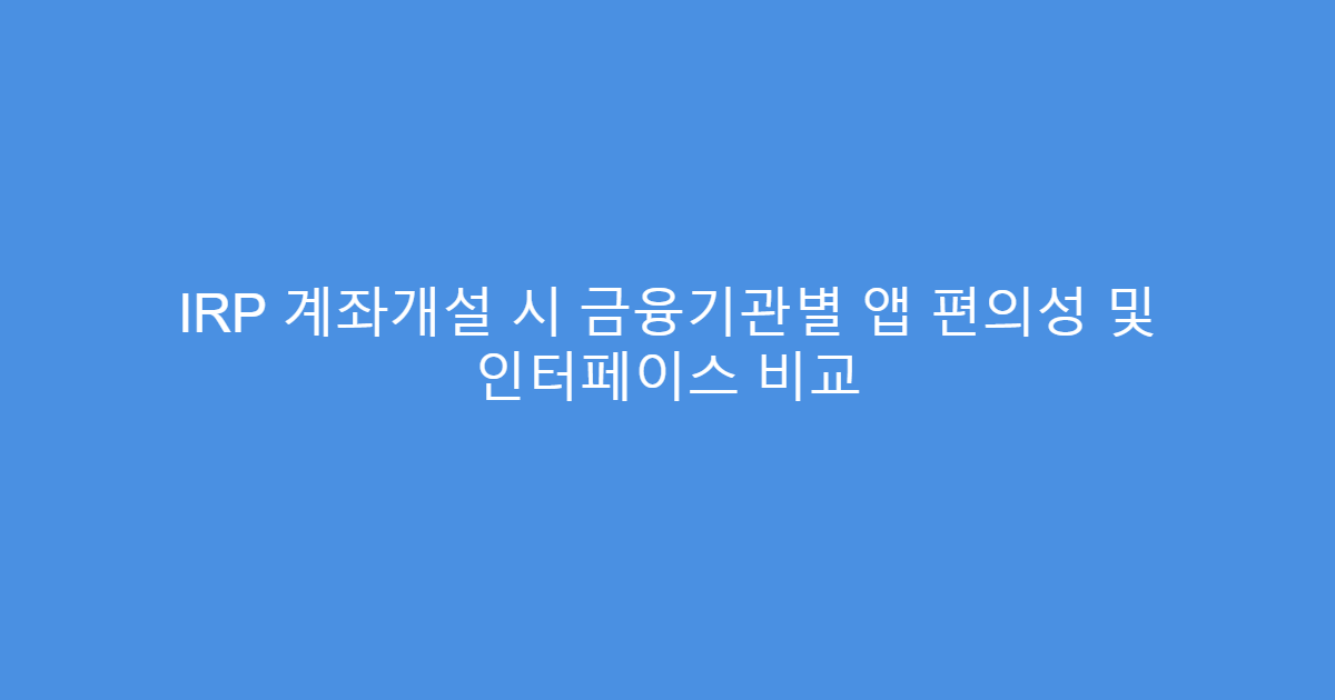 IRP 계좌개설 시 금융기관별 앱 편의성 및 인터페이스 비교