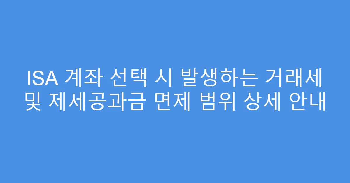 ISA 계좌 선택 시 발생하는 거래세 및 제세공과금 면제 범위 상세 안내