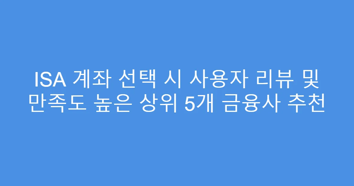 ISA 계좌 선택 시 사용자 리뷰 및 만족도 높은 상위 5개 금융사 추천