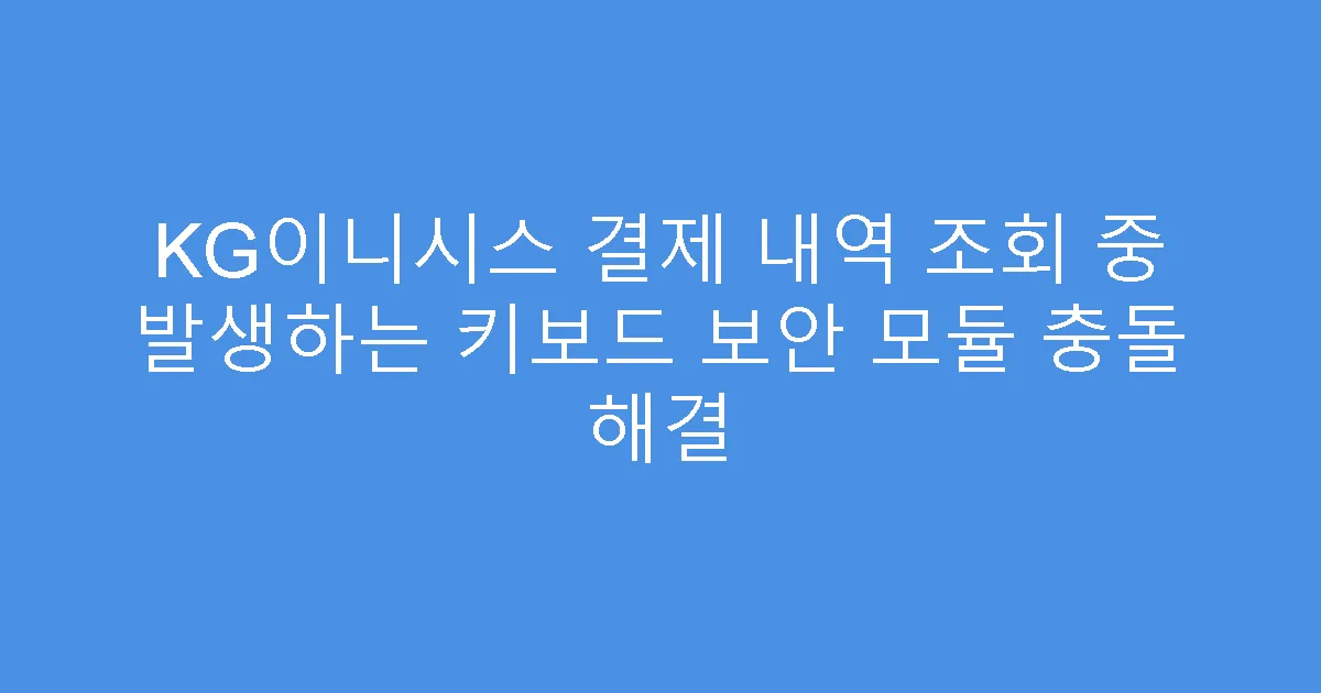 KG이니시스 결제 내역 조회 중 발생하는 키보드 보안 모듈 충돌 해결