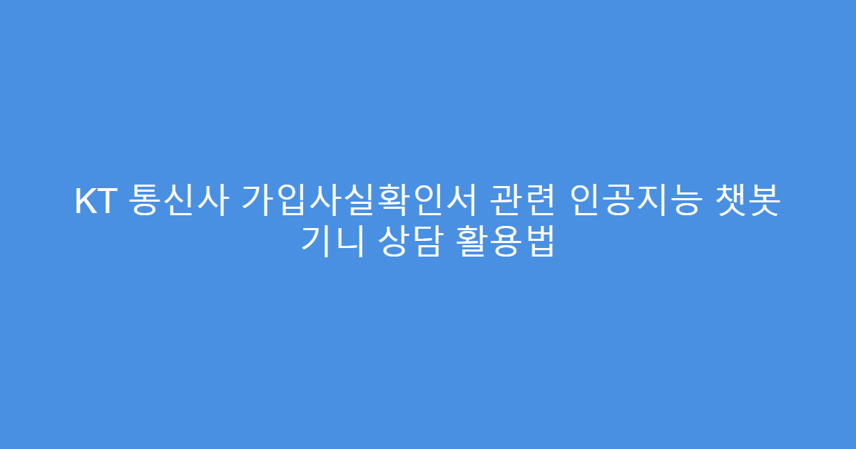 KT 통신사 가입사실확인서 관련 인공지능 챗봇 기니 상담 활용법