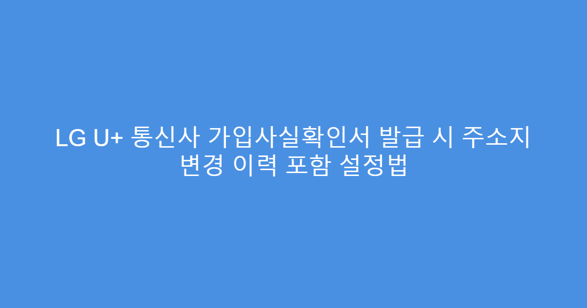 LG U+ 통신사 가입사실확인서 발급 시 주소지 변경 이력 포함 설정법