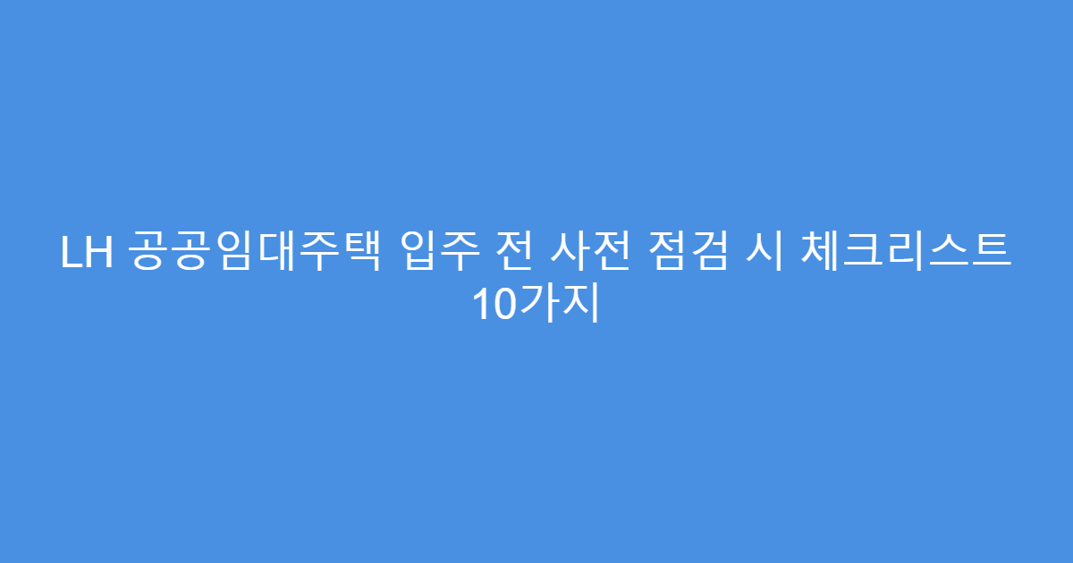 LH 공공임대주택 입주 전 사전 점검 시 체크리스트 10가지