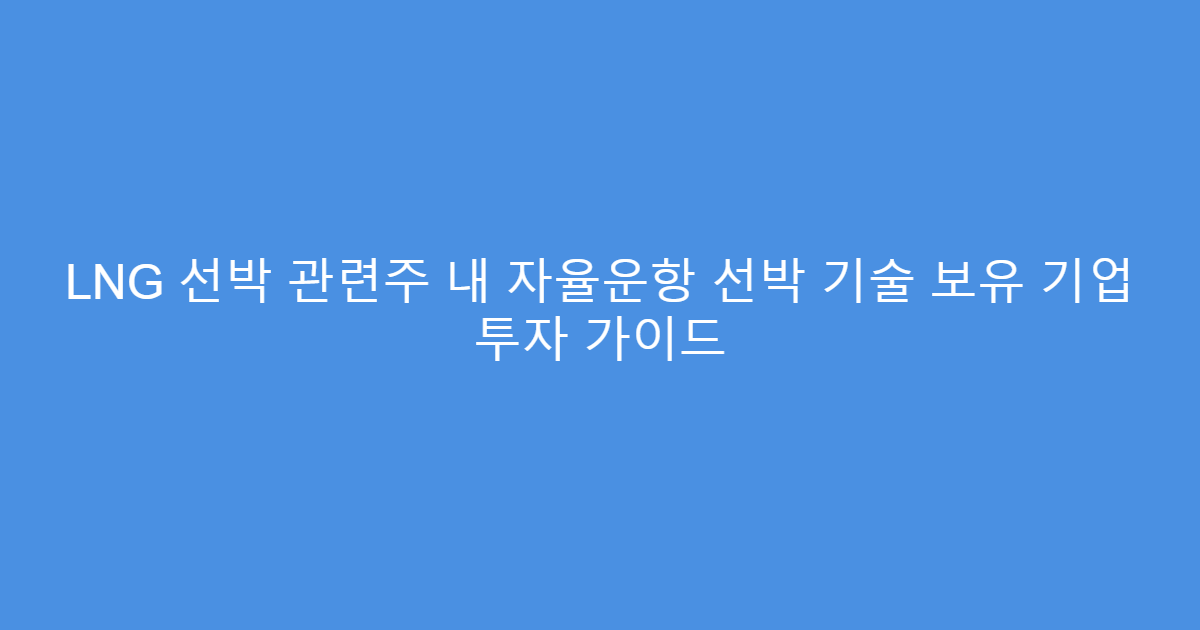 LNG 선박 관련주 내 자율운항 선박 기술 보유 기업 투자 가이드