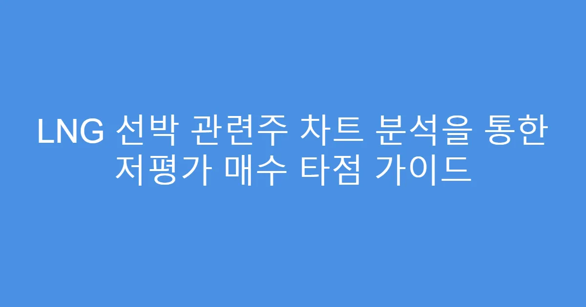 LNG 선박 관련주 차트 분석을 통한 저평가 매수 타점 가이드