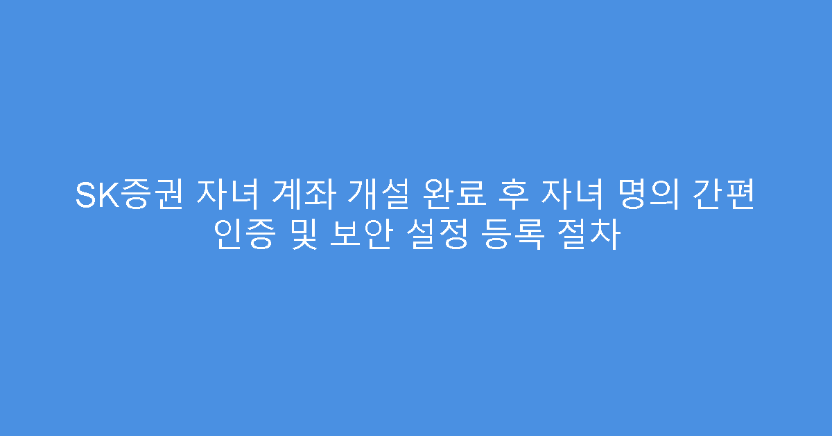 SK증권 자녀 계좌 개설 완료 후 자녀 명의 간편 인증 및 보안 설정 등록 절차
