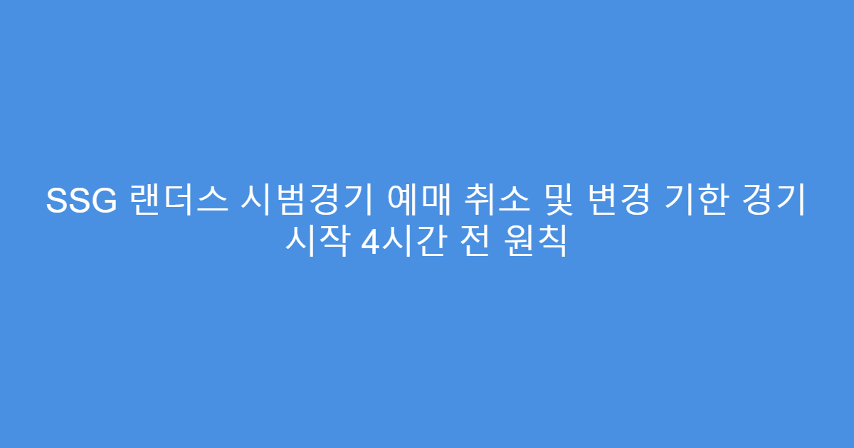 SSG 랜더스 시범경기 예매 취소 및 변경 기한 경기 시작 4시간 전 원칙