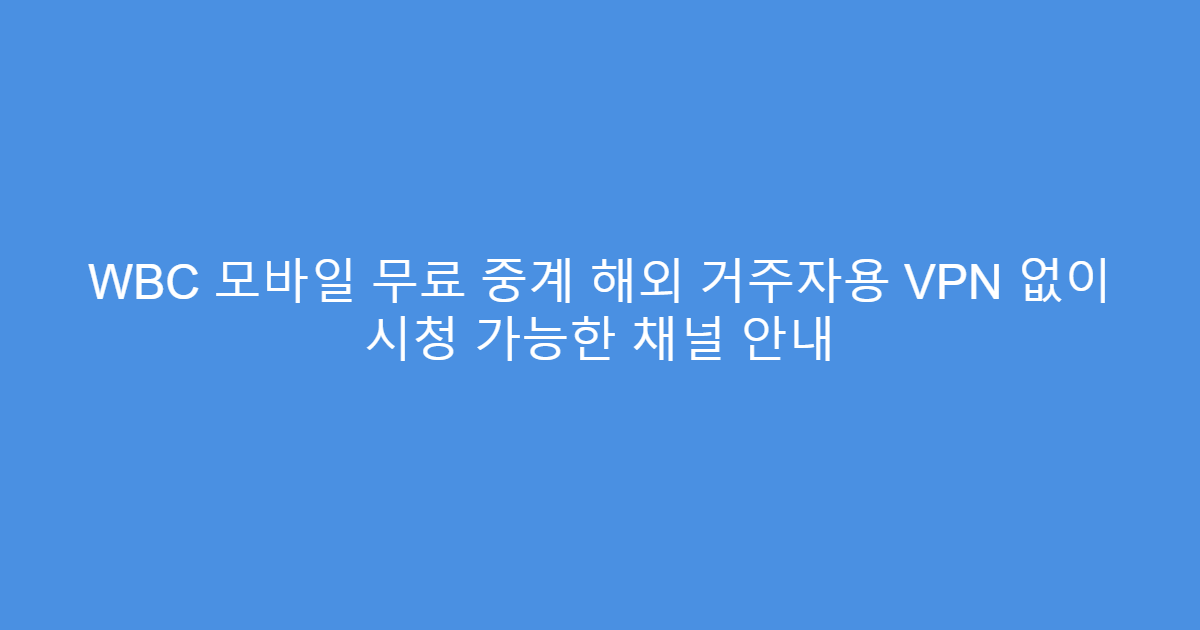 WBC 모바일 무료 중계 해외 거주자용 VPN 없이 시청 가능한 채널 안내