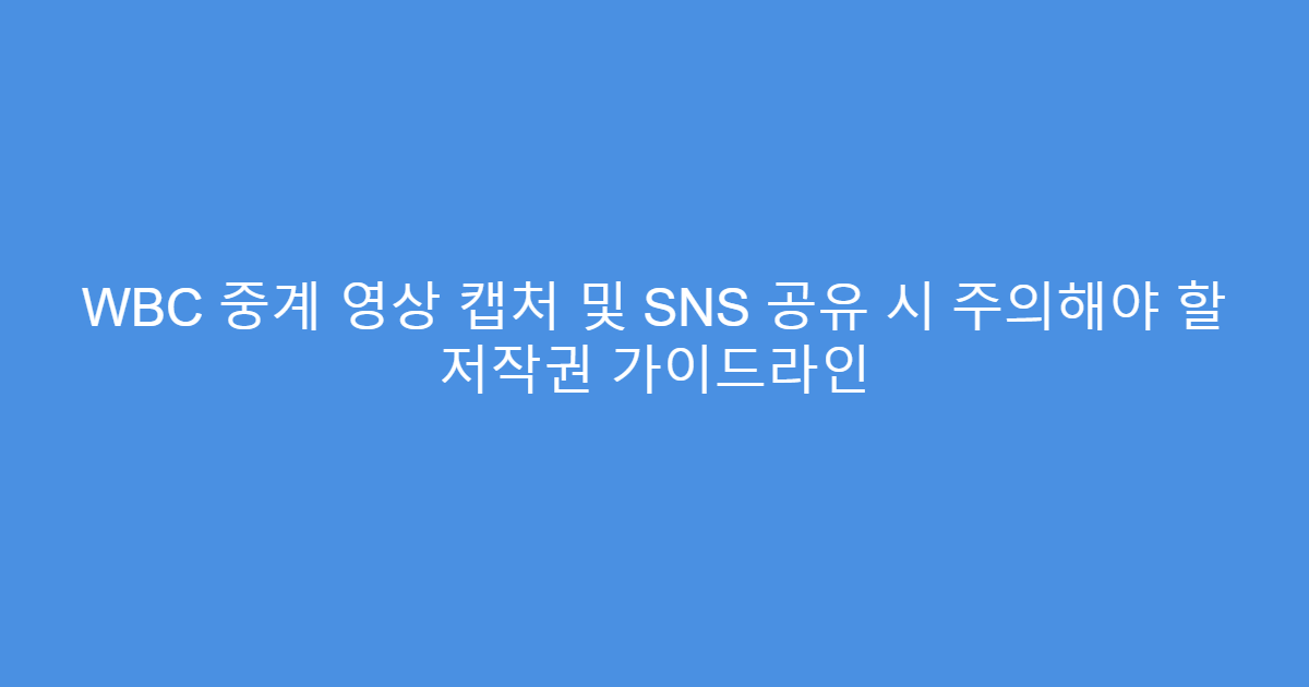WBC 중계 영상 캡처 및 SNS 공유 시 주의해야 할 저작권 가이드라인