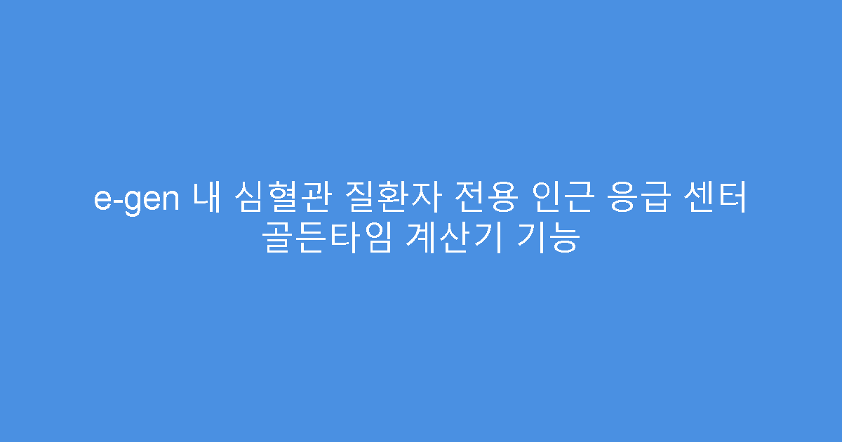 e-gen 내 심혈관 질환자 전용 인근 응급 센터 골든타임 계산기 기능