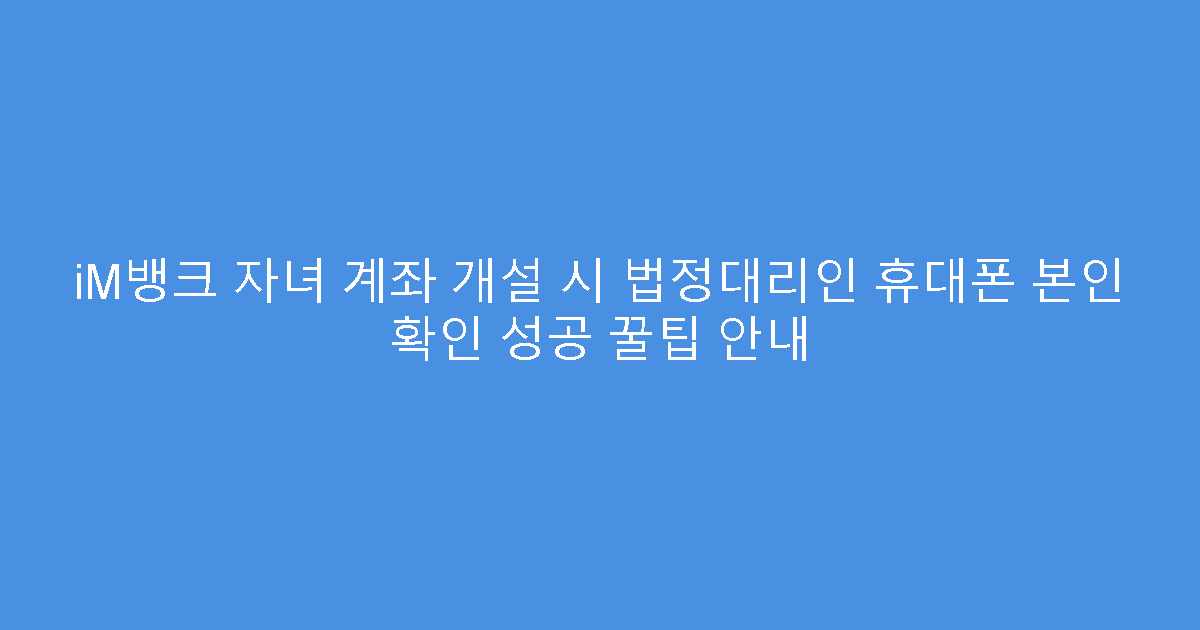 iM뱅크 자녀 계좌 개설 시 법정대리인 휴대폰 본인 확인 성공 꿀팁 안내