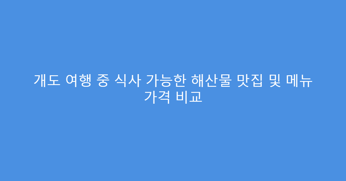 개도 여행 중 식사 가능한 해산물 맛집 및 메뉴 가격 비교