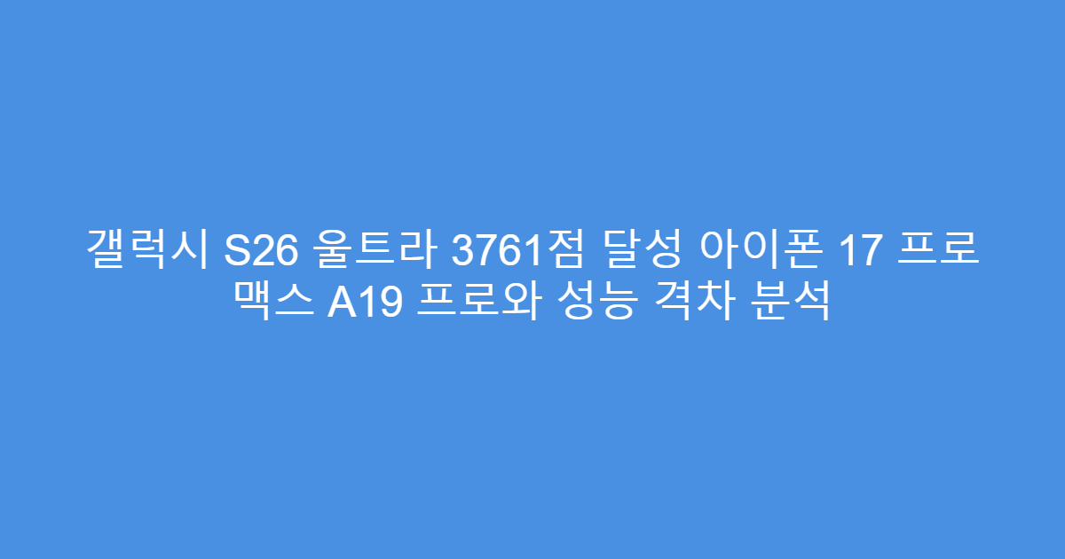 갤럭시 S26 울트라 3761점 달성 아이폰 17 프로 맥스 A19 프로와 성능 격차 분석