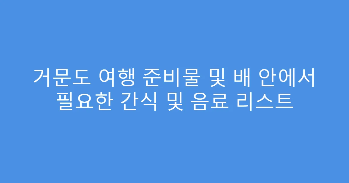 거문도 여행 준비물 및 배 안에서 필요한 간식 및 음료 리스트