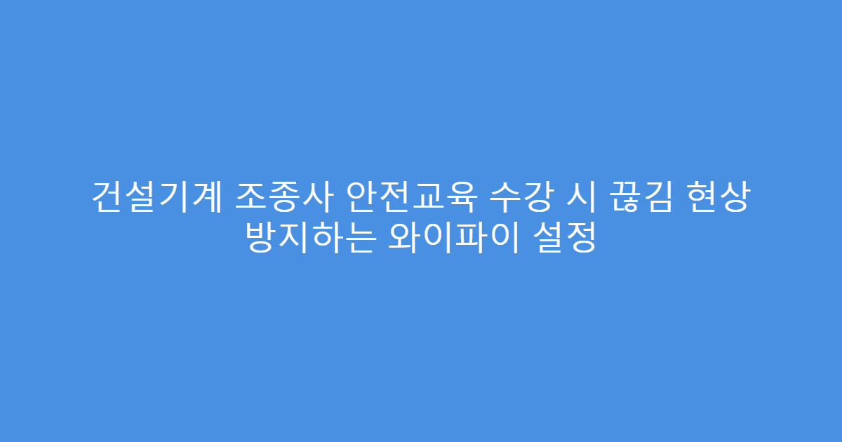 건설기계 조종사 안전교육 수강 시 끊김 현상 방지하는 와이파이 설정