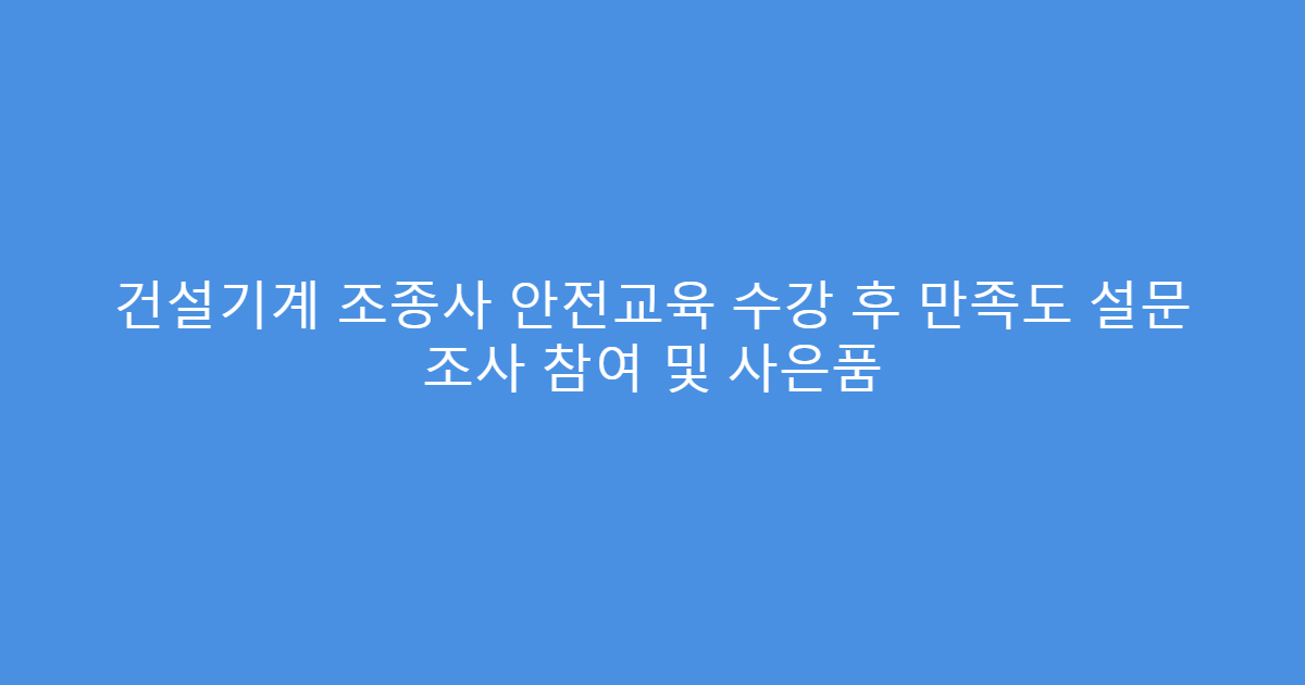 건설기계 조종사 안전교육 수강 후 만족도 설문 조사 참여 및 사은품