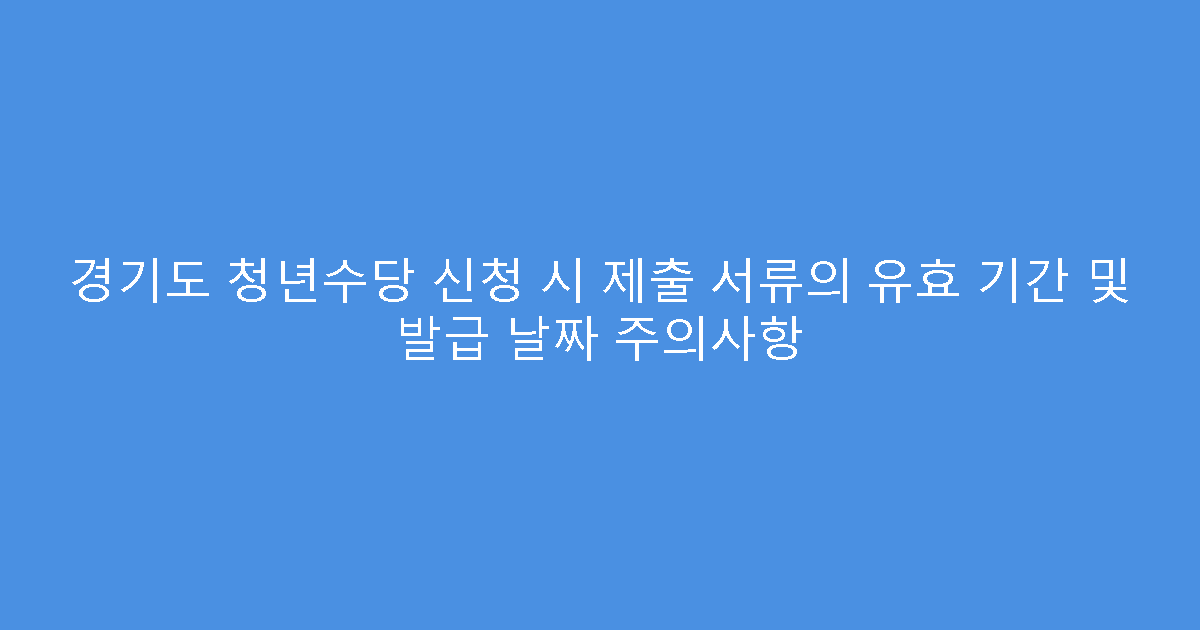 경기도 청년수당 신청 시 제출 서류의 유효 기간 및 발급 날짜 주의사항
