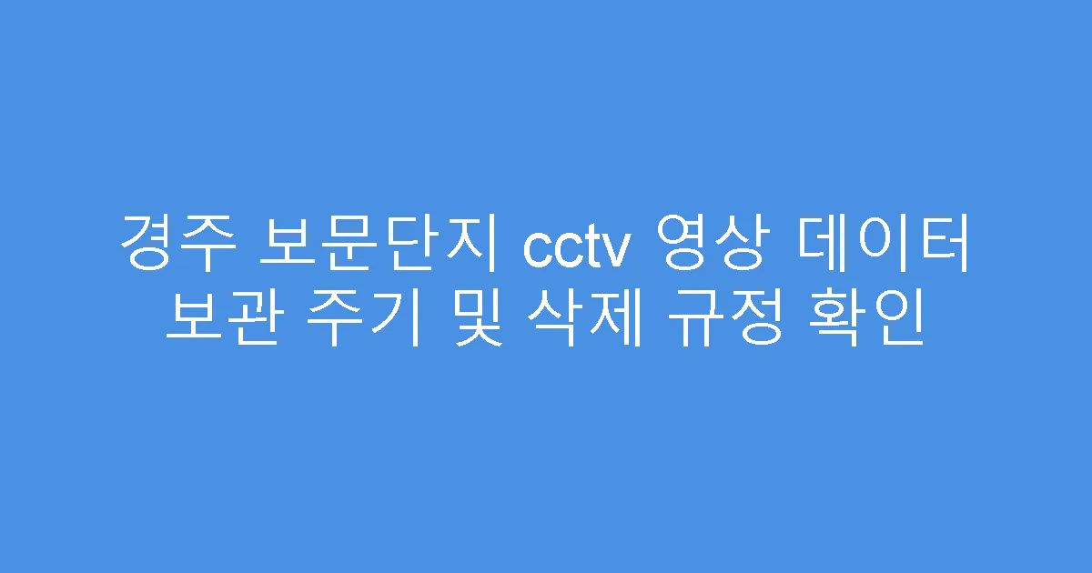 경주 보문단지 cctv 영상 데이터 보관 주기 및 삭제 규정 확인