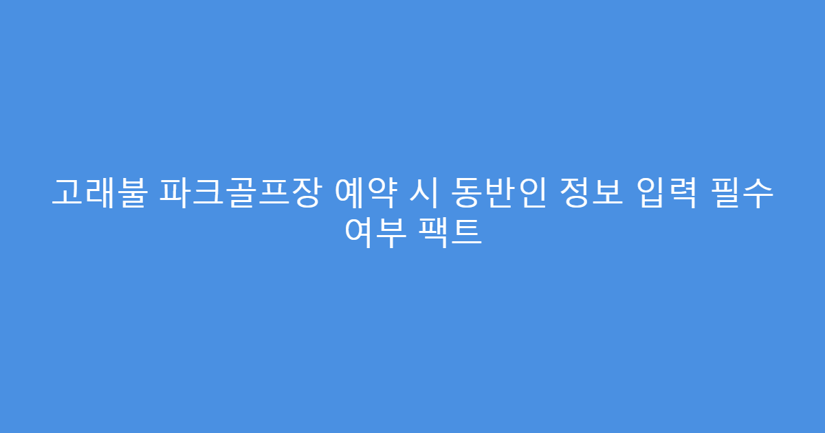 고래불 파크골프장 예약 시 동반인 정보 입력 필수 여부 팩트