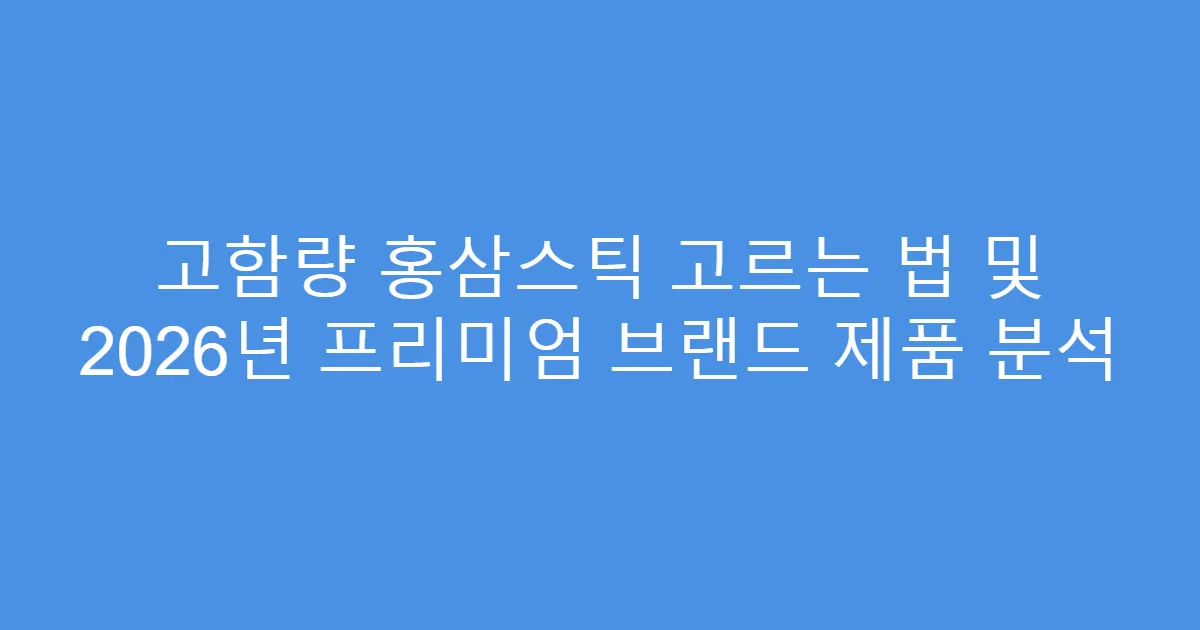 고함량 홍삼스틱 고르는 법 및 2026년 프리미엄 브랜드 제품 분석
