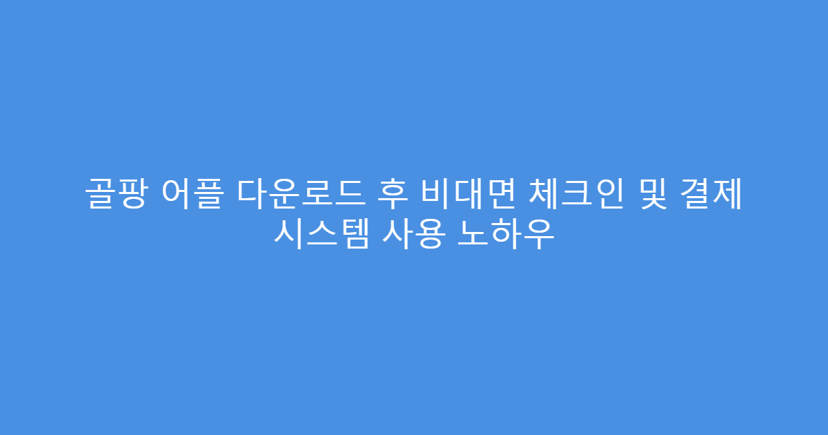 골팡 어플 다운로드 후 비대면 체크인 및 결제 시스템 사용 노하우