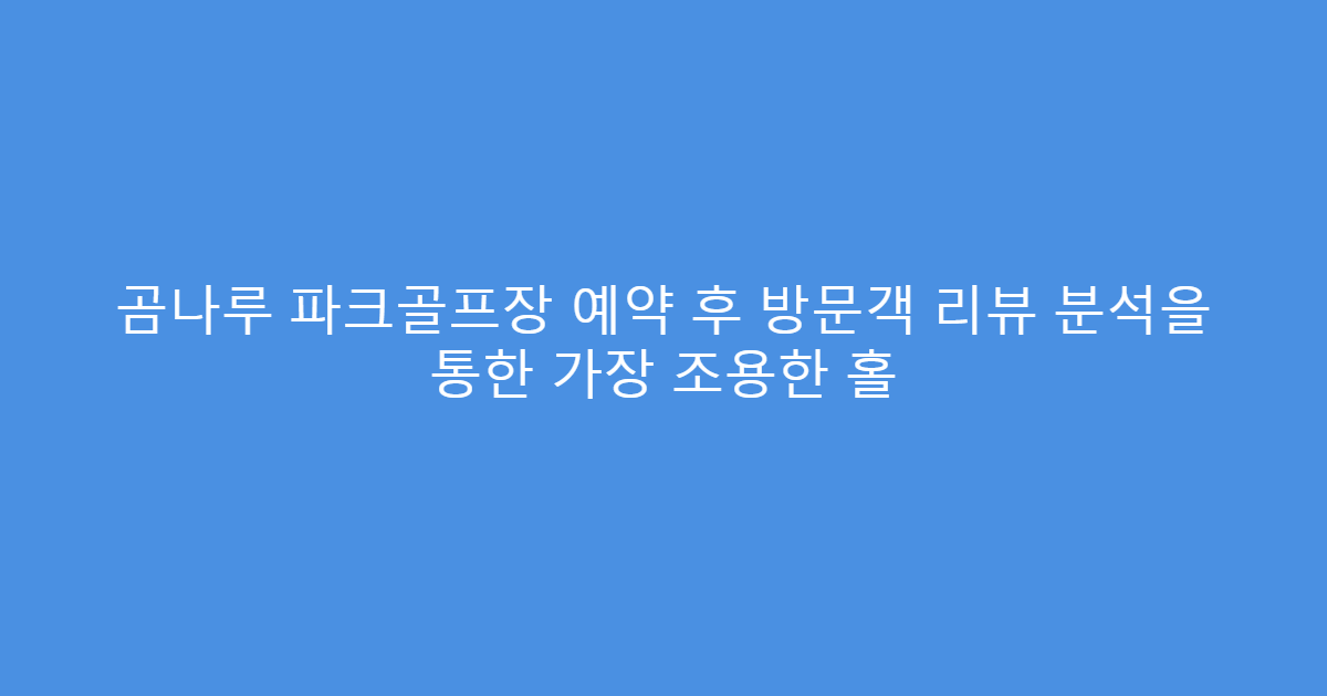 곰나루 파크골프장 예약 후 방문객 리뷰 분석을 통한 가장 조용한 홀