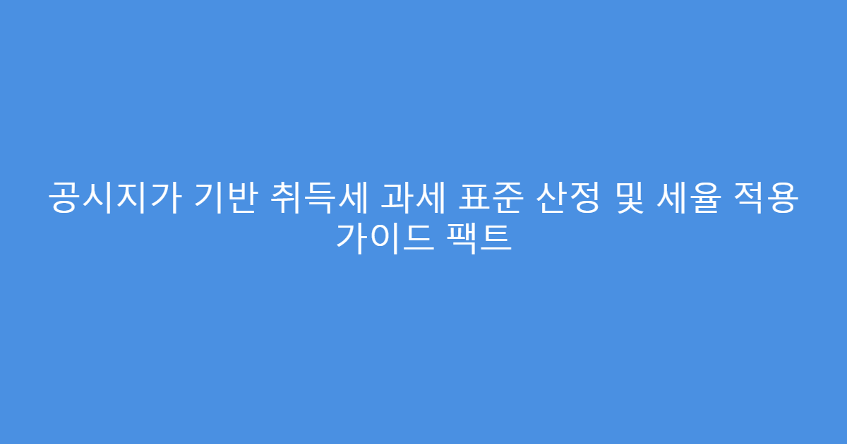 공시지가 기반 취득세 과세 표준 산정 및 세율 적용 가이드 팩트