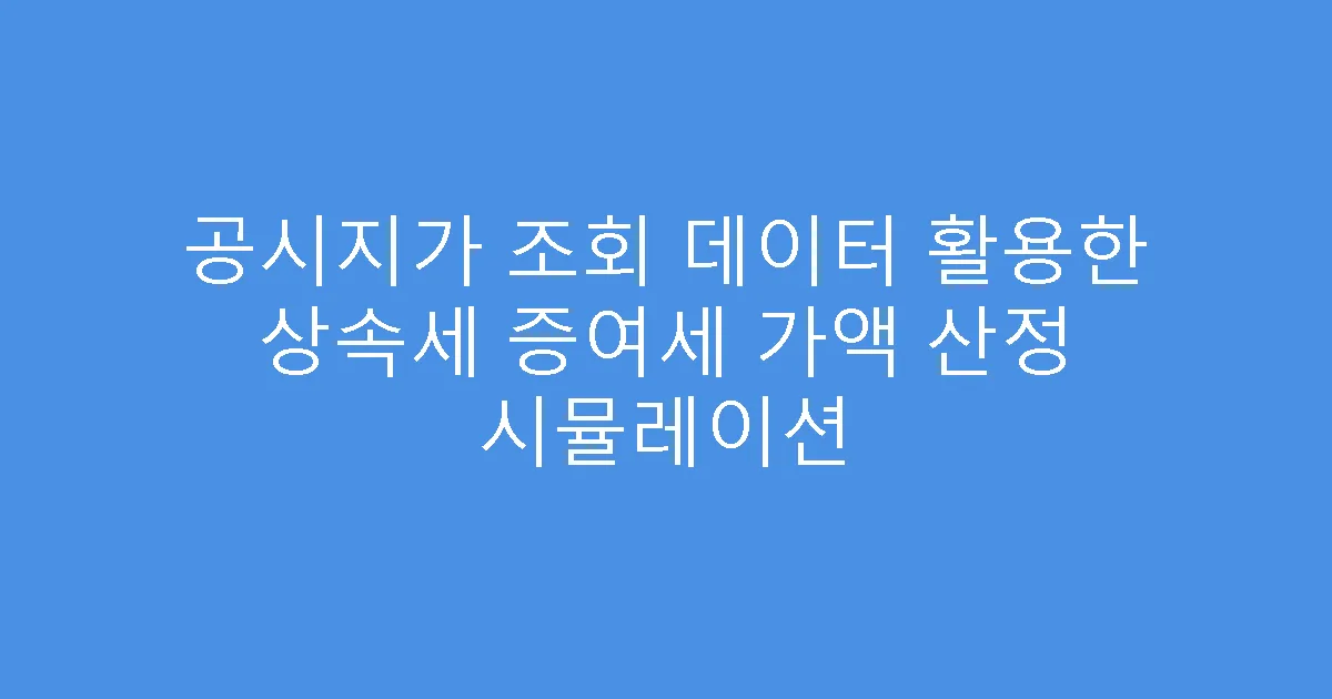공시지가 조회 데이터 활용한 상속세 증여세 가액 산정 시뮬레이션